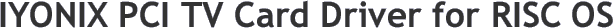 IYONIX PCI TV Card Driver for RISC OS